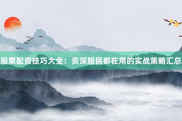 股票配资技巧大全：资深股民都在用的实战策略汇总