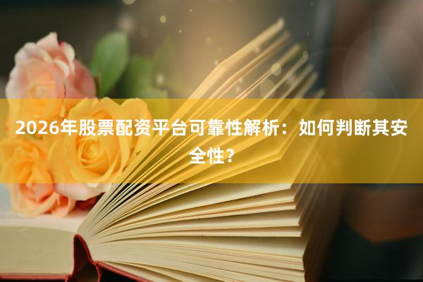 2026年股票配资平台可靠性解析：如何判断其安全性？