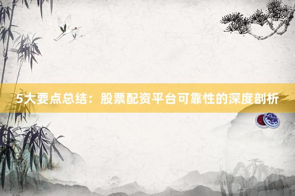 5大要点总结：股票配资平台可靠性的深度剖析