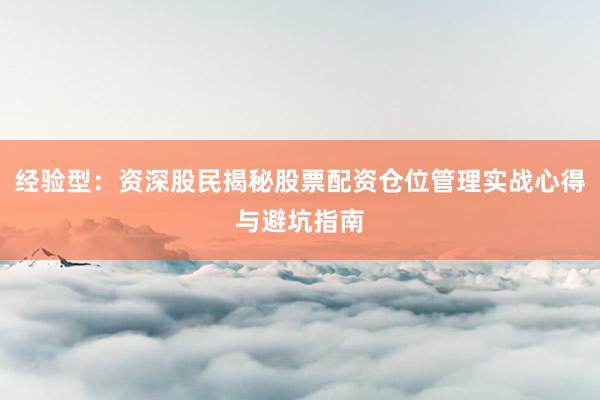 经验型：资深股民揭秘股票配资仓位管理实战心得与避坑指南