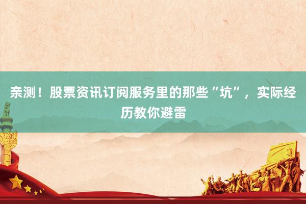 亲测！股票资讯订阅服务里的那些“坑”，实际经历教你避雷