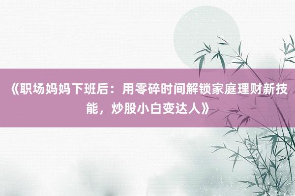 《职场妈妈下班后：用零碎时间解锁家庭理财新技能，炒股小白变达人》