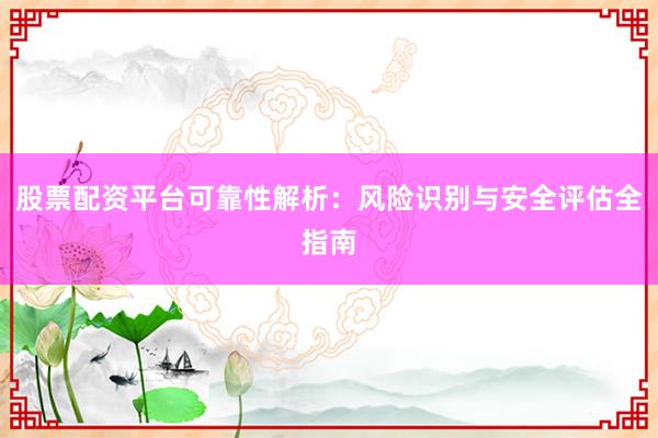 股票配资平台可靠性解析：风险识别与安全评估全指南