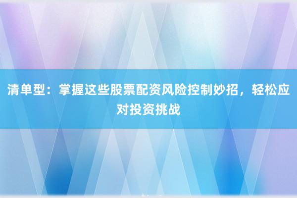 清单型：掌握这些股票配资风险控制妙招，轻松应对投资挑战