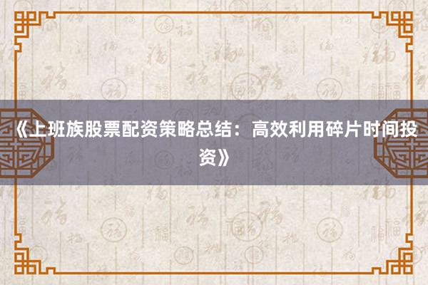 《上班族股票配资策略总结：高效利用碎片时间投资》