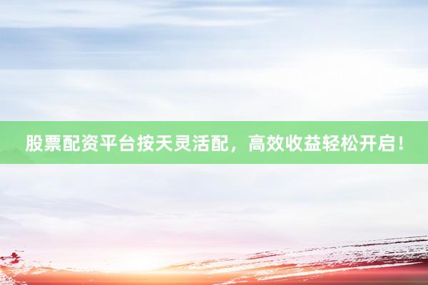 股票配资平台按天灵活配，高效收益轻松开启！