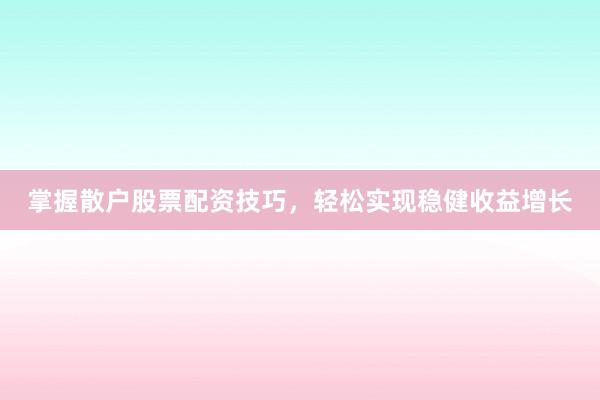 掌握散户股票配资技巧，轻松实现稳健收益增长