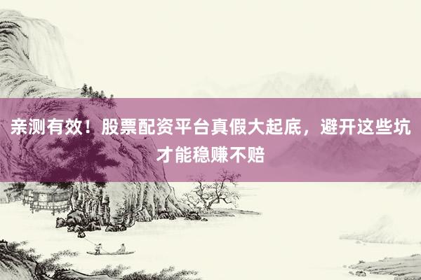 亲测有效！股票配资平台真假大起底，避开这些坑才能稳赚不赔