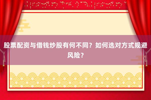 股票配资与借钱炒股有何不同？如何选对方式规避风险？