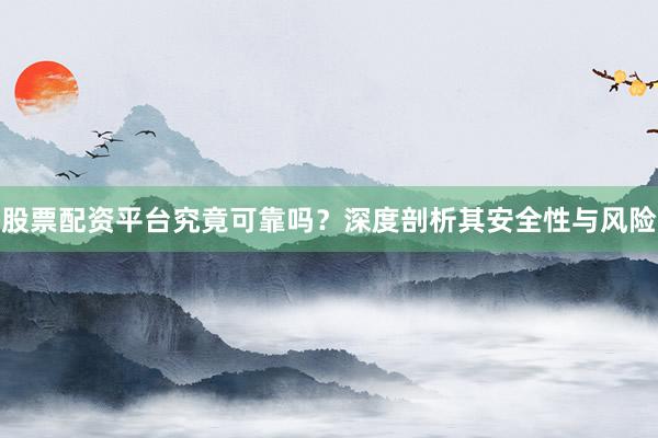 股票配资平台究竟可靠吗？深度剖析其安全性与风险