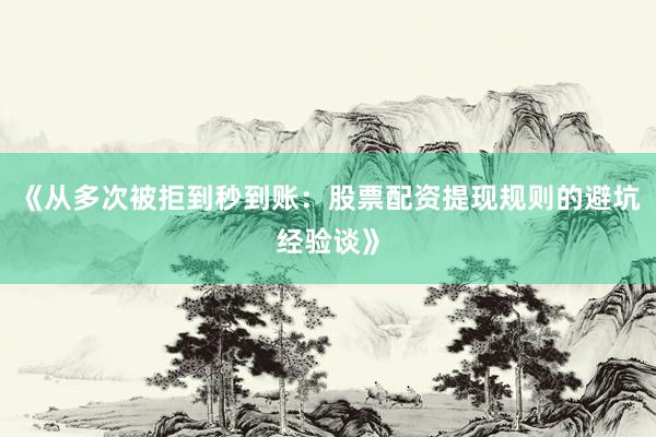 《从多次被拒到秒到账：股票配资提现规则的避坑经验谈》
