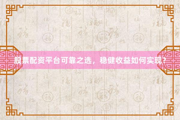 股票配资平台可靠之选，稳健收益如何实现？