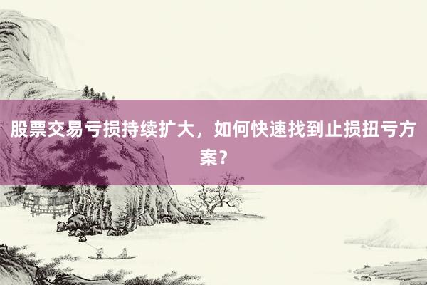 股票交易亏损持续扩大，如何快速找到止损扭亏方案？