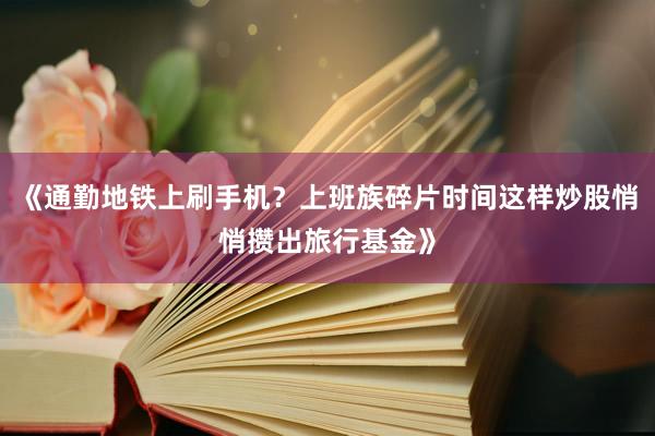 《通勤地铁上刷手机？上班族碎片时间这样炒股悄悄攒出旅行基金》