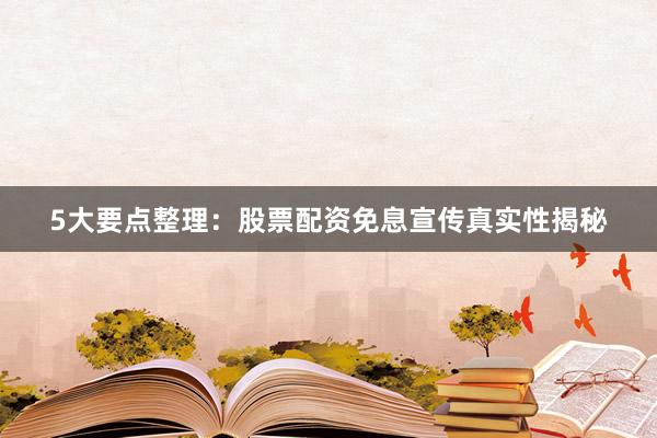 5大要点整理：股票配资免息宣传真实性揭秘