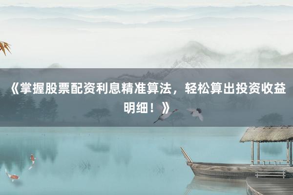 《掌握股票配资利息精准算法，轻松算出投资收益明细！》