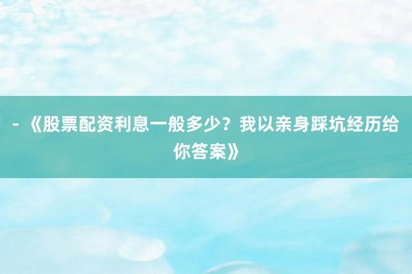 - 《股票配资利息一般多少？我以亲身踩坑经历给你答案》