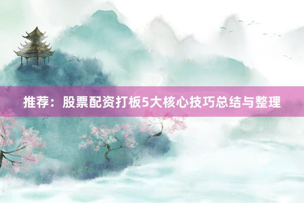 推荐：股票配资打板5大核心技巧总结与整理