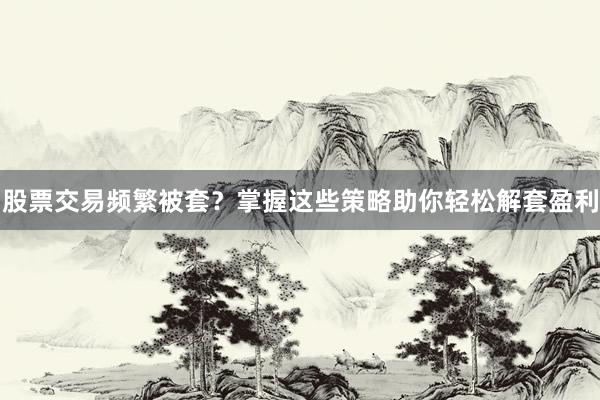 股票交易频繁被套？掌握这些策略助你轻松解套盈利
