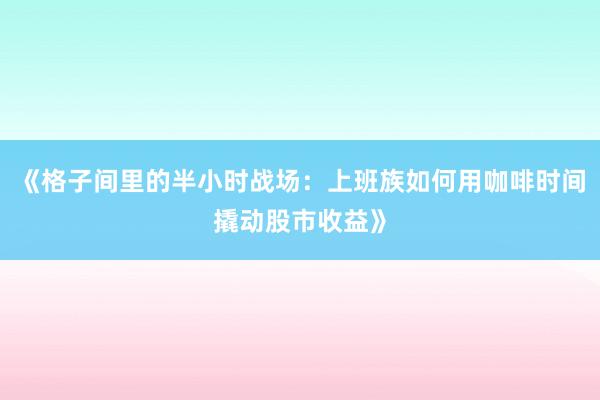 《格子间里的半小时战场：上班族如何用咖啡时间撬动股市收益》