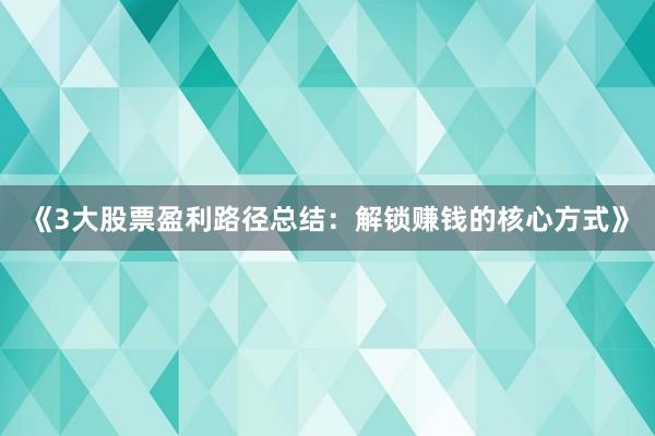 《3大股票盈利路径总结：解锁赚钱的核心方式》