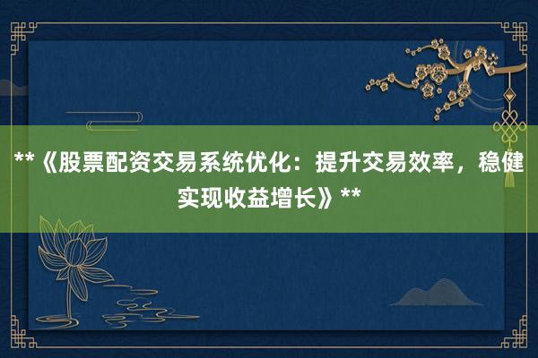 **《股票配资交易系统优化：提升交易效率，稳健实现收益增长》**