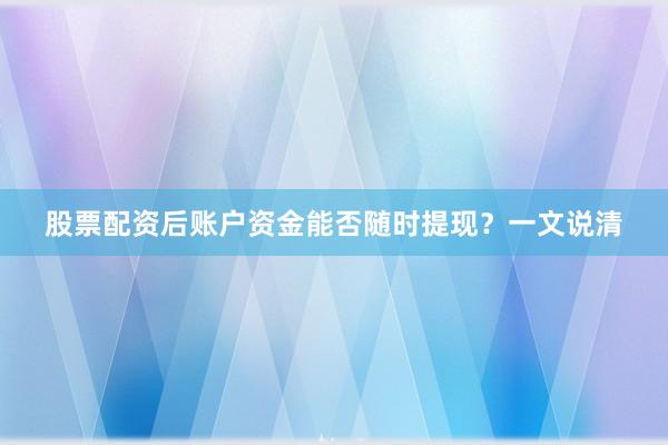 股票配资后账户资金能否随时提现？一文说清