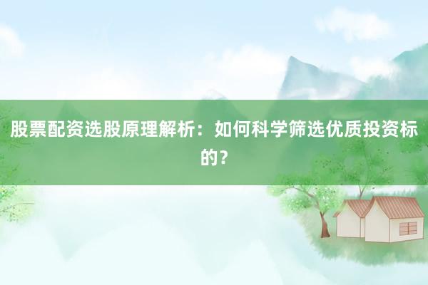 股票配资选股原理解析：如何科学筛选优质投资标的？