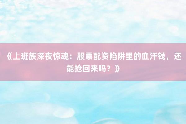 《上班族深夜惊魂：股票配资陷阱里的血汗钱，还能抢回来吗？》