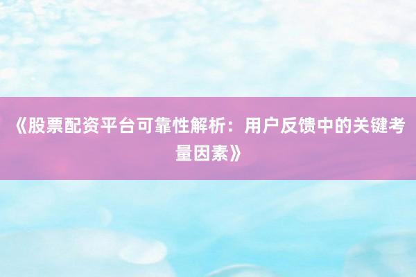 《股票配资平台可靠性解析：用户反馈中的关键考量因素》