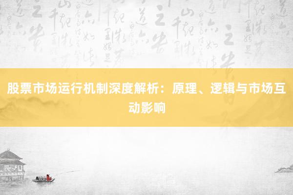 股票市场运行机制深度解析：原理、逻辑与市场互动影响