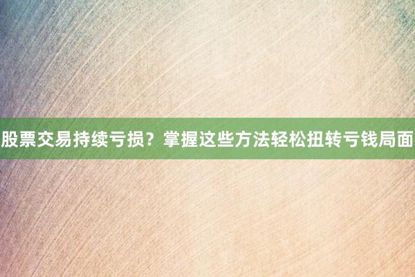 股票交易持续亏损？掌握这些方法轻松扭转亏钱局面