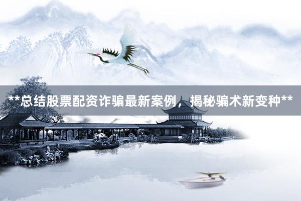 **总结股票配资诈骗最新案例，揭秘骗术新变种**