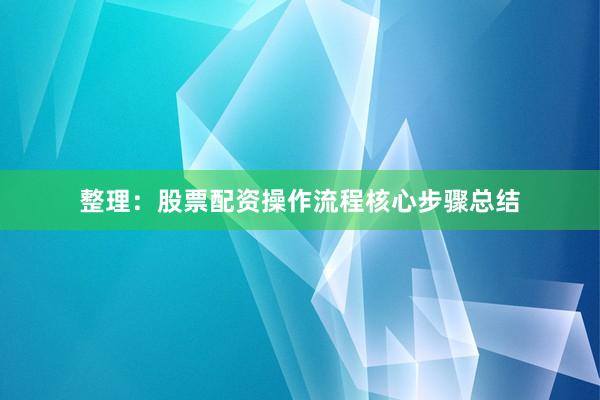整理：股票配资操作流程核心步骤总结