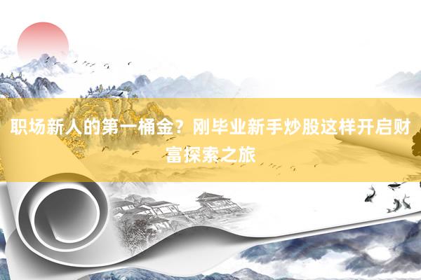 职场新人的第一桶金？刚毕业新手炒股这样开启财富探索之旅