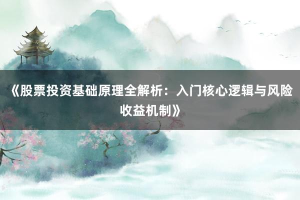 《股票投资基础原理全解析：入门核心逻辑与风险收益机制》