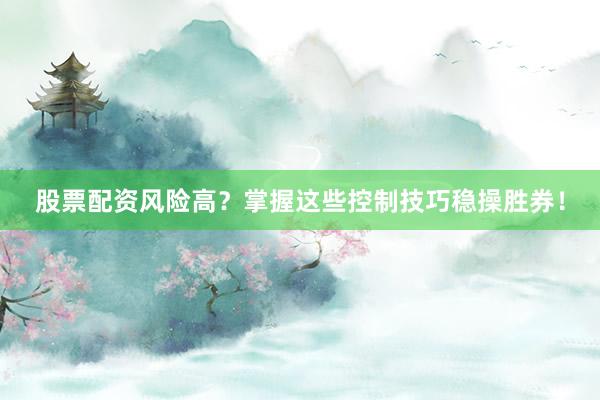 股票配资风险高？掌握这些控制技巧稳操胜券！