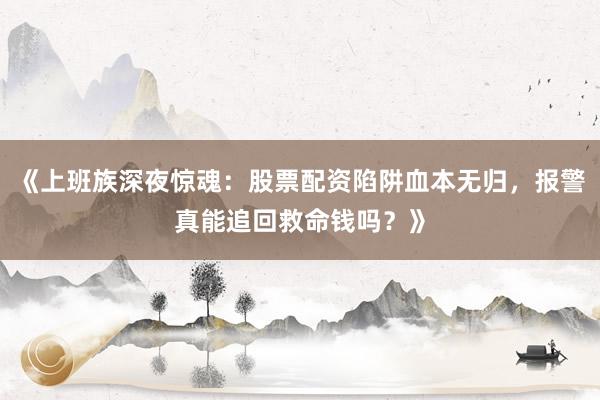 《上班族深夜惊魂：股票配资陷阱血本无归，报警真能追回救命钱吗？》