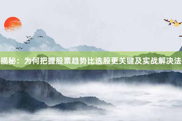 揭秘：为何把握股票趋势比选股更关键及实战解决法