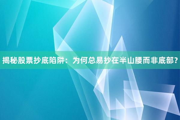 揭秘股票抄底陷阱：为何总易抄在半山腰而非底部？