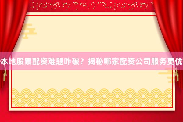 本地股票配资难题咋破？揭秘哪家配资公司服务更优