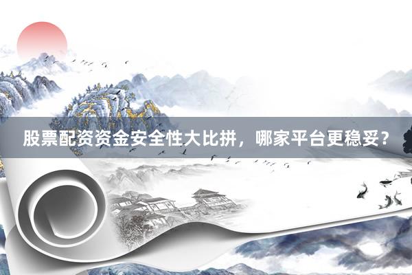 股票配资资金安全性大比拼，哪家平台更稳妥？