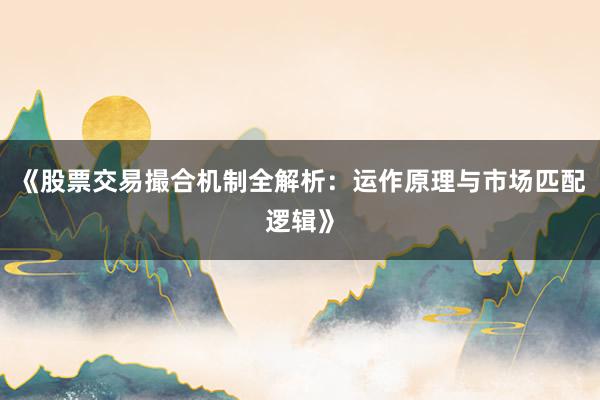 《股票交易撮合机制全解析：运作原理与市场匹配逻辑》