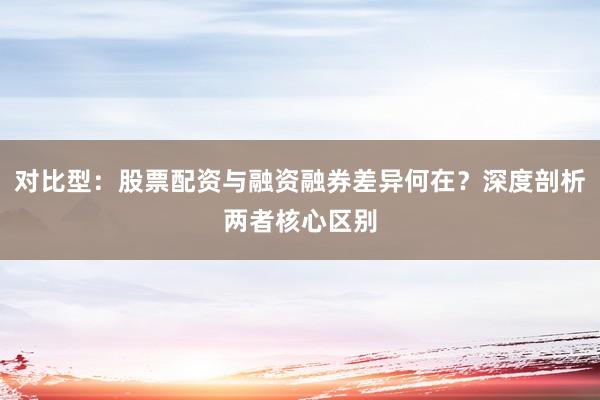 对比型：股票配资与融资融券差异何在？深度剖析两者核心区别