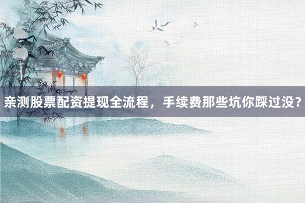 亲测股票配资提现全流程，手续费那些坑你踩过没？