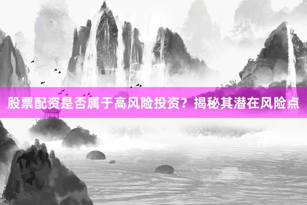 股票配资是否属于高风险投资？揭秘其潜在风险点