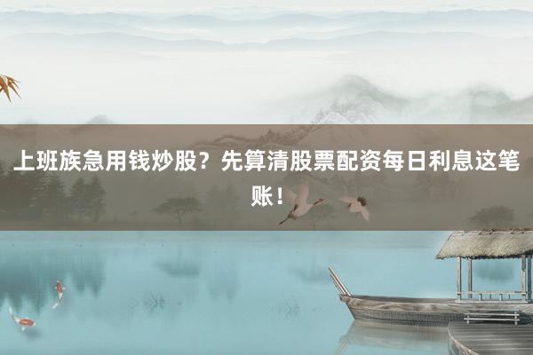 上班族急用钱炒股？先算清股票配资每日利息这笔账！