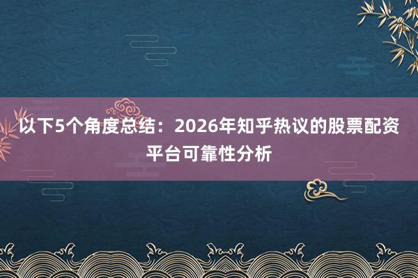 以下5个角度总结：2026年知乎热议的股票配资平台可靠性分析