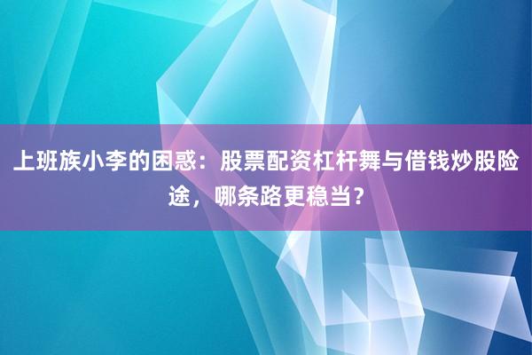 上班族小李的困惑：股票配资杠杆舞与借钱炒股险途，哪条路更稳当？
