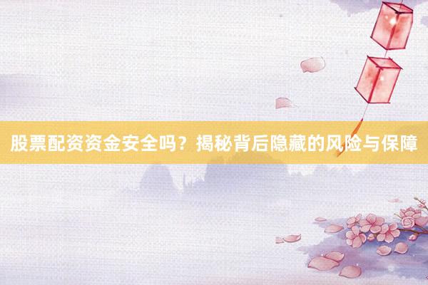 股票配资资金安全吗？揭秘背后隐藏的风险与保障
